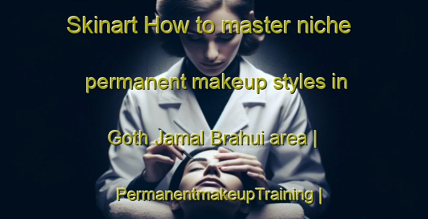 Skinart How to master niche permanent makeup styles in Goth Jamal Brahui area | PermanentmakeupTraining | PermanentmakeupClasses | SkinartTraining-Pakistan